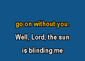 go on without you.

Well, Lord, the sun

is blinding me