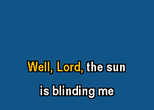 Well, Lord, the sun

is blinding me