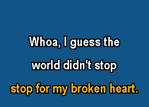 Whoa, I guess the
world didn't stop

stop for my broken heart.