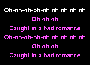 Oh-oh-oh-oh-oh oh oh oh Oh
Oh oh oh
Caught in a bad romance
Oh-oh-oh-oh-oh oh oh oh Oh
Oh oh oh
Caught in a bad romance