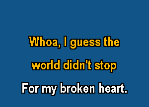 Whoa, I guess the

world didn't stop

For my broken heart.