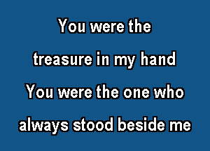 You were the

treasure in my hand

You were the one who

always stood beside me