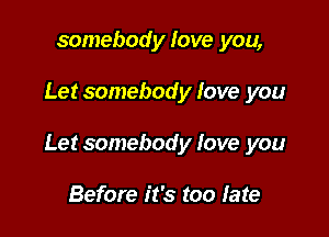 somebody love you,

Let somebody love you

Let somebody love you

Before it's too fate