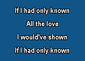 Ifl had only known
All the love

I would've shown

Ifl had only known