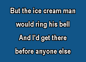 But the ice cream man
would ring his bell

And I'd get there

before anyone else