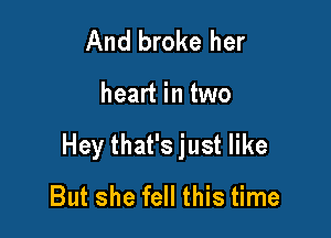 And broke her

heart in two

Hey that's just like
But she fell this time