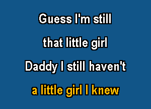 Guess I'm still

that little girl

Daddy I still haven't

a little girl I knew