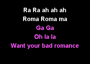 Ra Ra ah ah ah
Roma Roma ma
Ga Ga

Oh la la
Want your bad romance