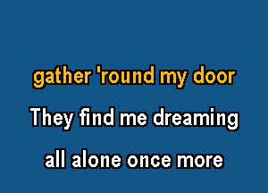 gather 'round my door

They fmd me dreaming

all alone once more