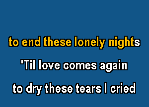 to end these lonely nights

'Til love comes again

to dry these tears I cried