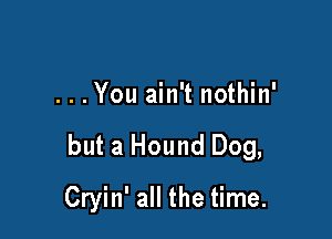 ...You ain't nothin'

but a Hound Dog,

Cryin' all the time.