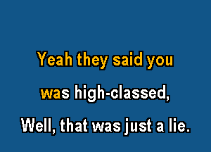 Yeah they said you

was high-classed,

Well, that was just a lie.