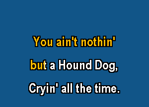 You ain't nothin'

but a Hound Dog,

Cryin' all the time.