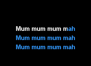 Mum mum mum mah

Mum mum mum mah
Mum mum mum mah