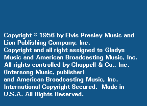 Copyright (9 1956 by Elvis Presley Music and
Lion Publishing Company. Inc.

Copyright and all right assigned to Gladys
Music and American Broadcasting Music. Inc.
All rights controlled by Chappell Ba 00.. Inc.
(lntersong Music. publisher)

and American Broadcasting Music. Inc.

International Copyright Secured. Made in
U.S.A. All Rights Reserved.