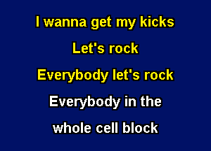 I wanna get my kicks
Let's rock

Everybody let's rock

Everybody in the

whole cell block
