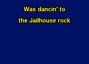 Was dancin' to

the Jailhouse rock