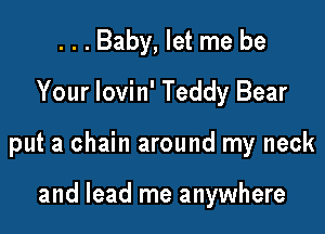 . . . Baby, let me be
Your lovin' Teddy Bear

put a chain around my neck

and lead me anywhere