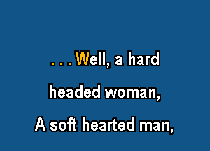 ...Well, a hard

headed woman,

A soft hearted man,