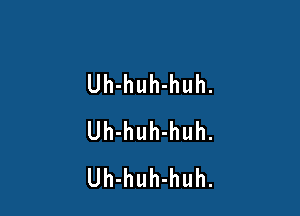 Uh-huh-huh.

Uh-huh-huh.
Uh-huh-huh.