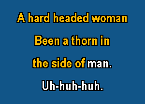 A hard headed woman

Been a thorn in

the side of man.

Uh-huh-huh.