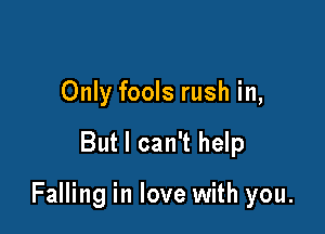 Only fools rush in,

But I can't help

Falling in love with you.