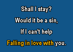 Shall I stay?
Would it be a sin,
lfl can't help

Falling in love with you.