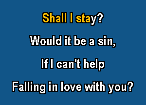 Shall I stay?
Would it be a sin,
lfl can't help

Falling in love with you?