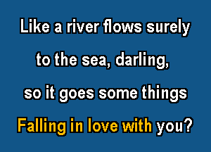 Like a river flows surely
to the sea, darling,

so it goes some things

Falling in love with you?
