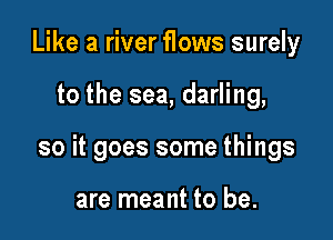 Like a river flows surely

to the sea, darling,

so it goes some things

are meant to be.