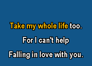 Take my whole life too.

Forl can't help

Falling in love with you.