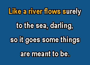 Like a river flows surely

to the sea, darling,

so it goes some things

are meant to be.