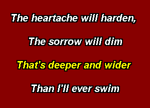 The heartache wm harden,

The sorrow will dim

That's deeper and wider

Than I'll ever swim