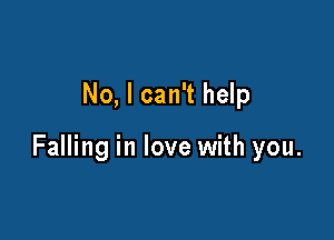 No, I can't help

Falling in love with you.