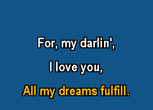For, my darlin',

I love you,

All my dreams fulfill.