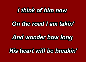 I think of him now

On the road I am takin'

And wonder how long

His heart will be breakin'