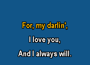 For, my darlin',

I love you,

And I always will.