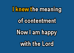 I knew the meaning

of contentment

Nowl am happy
with the Lord