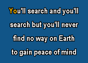 You'll search and you'll

search but you'll never
find no way on Earth

to gain peace of mind