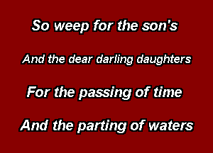 So weep for the son's

And the dear darting daughters

For the passing of time

And the parting of waters