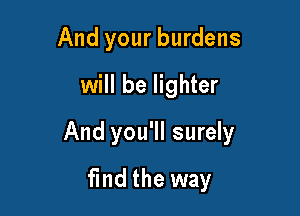 And your burdens
will be lighter

And you'll surely

fmd the way