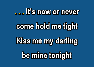 . . . It's now or never

come hold me tight

Kiss me my darling

be mine tonight