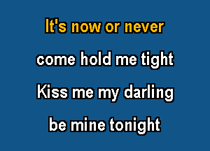 It's now or never

come hold me tight

Kiss me my darling

be mine tonight