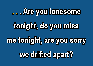 ...Are you lonesome

tonight, do you miss

me tonight, are you sorry

we drifted apart?