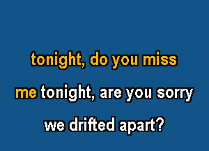 tonight, do you miss

me tonight, are you sorry

we drifted apart?