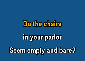 Do the chairs

in your parlor

Seem empty and bare?