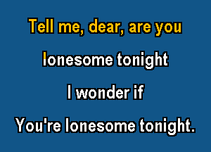 Tell me, dear, are you
lonesome tonight

lwonder if

You're lonesome tonight.