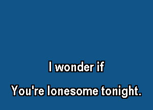 lwonder if

You're lonesome tonight.