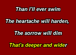 Than 1' ever swim
The heartache will harden,

The sorrow will dim

That's deeper and wider