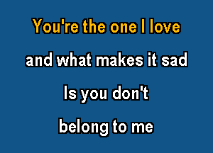 You're the one I love
and what makes it sad

ls you don't

belong to me